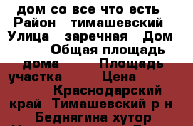 дом со все что есть › Район ­ тимашевский › Улица ­ заречная › Дом ­ 33 › Общая площадь дома ­ 55 › Площадь участка ­ 14 › Цена ­ 1 350 000 - Краснодарский край, Тимашевский р-н, Беднягина хутор Недвижимость » Дома, коттеджи, дачи продажа   